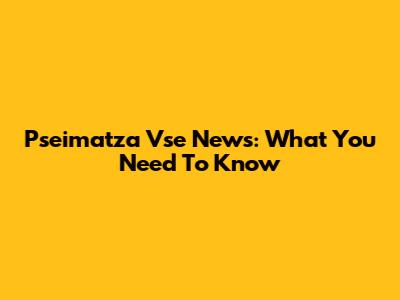Pseimatza Vse News: What You Need To Know