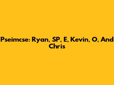 Pseimcse: Ryan, SP, E, Kevin, O, And Chris