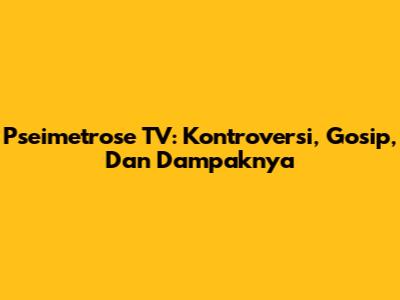 Pseimetrose TV: Kontroversi, Gosip, Dan Dampaknya