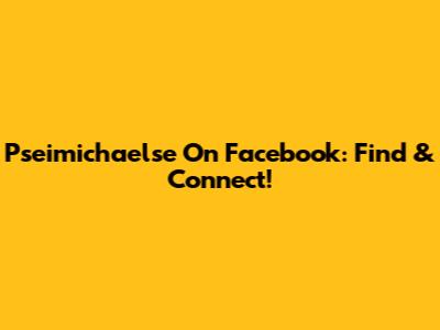 Pseimichaelse On Facebook: Find & Connect!