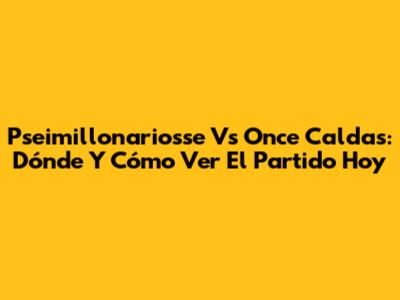 Pseimillonariosse Vs Once Caldas: Dónde Y Cómo Ver El Partido Hoy