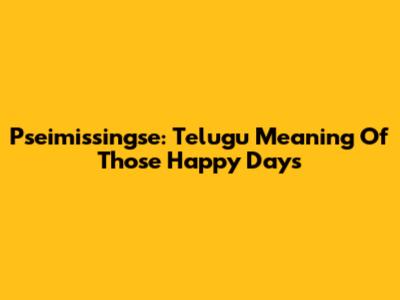 Pseimissingse: Telugu Meaning Of 'Those Happy Days'