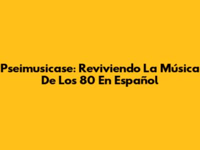 Pseimusicase: Reviviendo La Música De Los 80 En Español