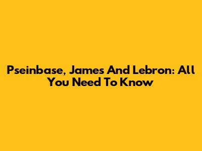 Pseinbase, James And Lebron: All You Need To Know