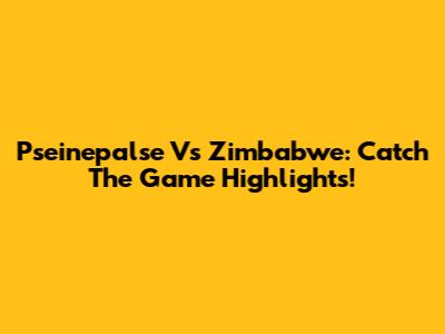 Pseinepalse Vs Zimbabwe: Catch The Game Highlights!