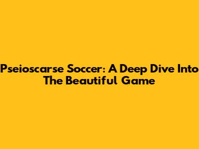 Pseioscarse Soccer: A Deep Dive Into The Beautiful Game