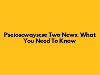 Pseioscwayscse Two News: What You Need To Know