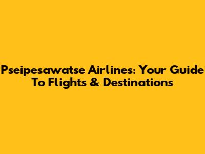 Pseipesawatse Airlines: Your Guide To Flights & Destinations