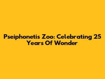 Pseiphonetis Zoo: Celebrating 25 Years Of Wonder