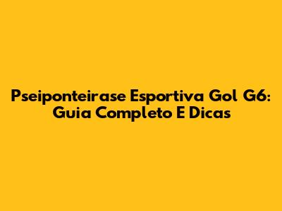 Pseiponteirase Esportiva Gol G6: Guia Completo E Dicas