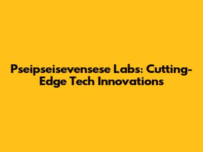 Pseipseisevensese Labs: Cutting-Edge Tech Innovations