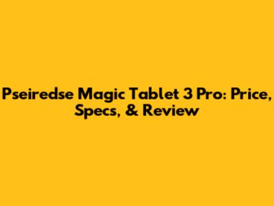 Pseiredse Magic Tablet 3 Pro: Price, Specs, & Review