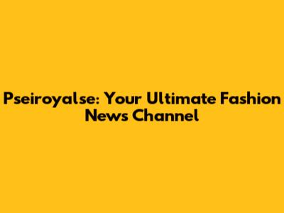 Pseiroyalse: Your Ultimate Fashion News Channel