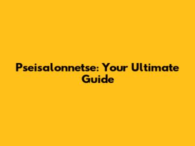 Pseisalonnetse: Your Ultimate Guide