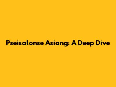 Pseisalonse Asiang: A Deep Dive