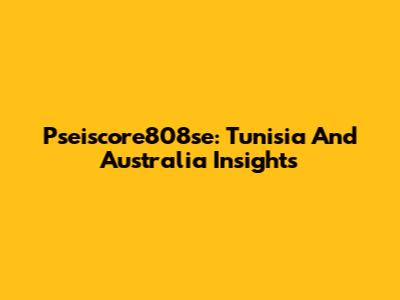 Pseiscore808se: Tunisia And Australia Insights