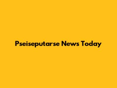 Pseiseputarse News Today