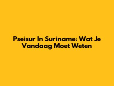 Pseisur In Suriname: Wat Je Vandaag Moet Weten