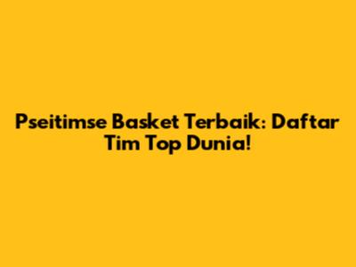 Pseitimse Basket Terbaik: Daftar Tim Top Dunia!