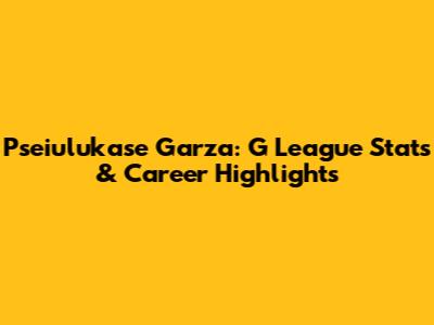 Pseiulukase Garza: G League Stats & Career Highlights