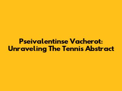 Pseivalentinse Vacherot: Unraveling The Tennis Abstract