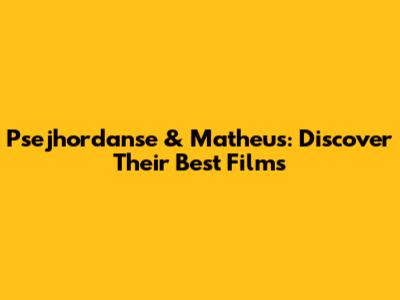 Psejhordanse & Matheus: Discover Their Best Films