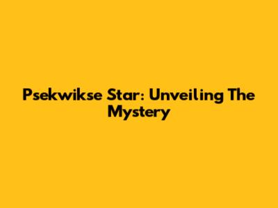 Psekwikse Star: Unveiling The Mystery