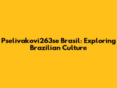 Pselivakovi263se Brasil: Exploring Brazilian Culture