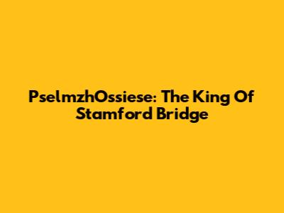PselmzhOssiese: The King Of Stamford Bridge