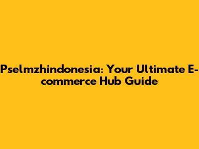Pselmzhindonesia: Your Ultimate E-commerce Hub Guide