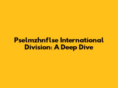 Pselmzhnflse International Division: A Deep Dive