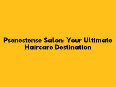 Psenestense Salon: Your Ultimate Haircare Destination