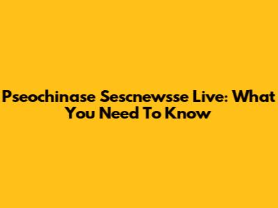 Pseochinase Sescnewsse Live: What You Need To Know