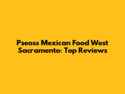 Pseos's Mexican Food West Sacramento: Top Reviews