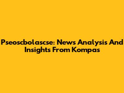 Pseoscbolascse: News Analysis And Insights From Kompas