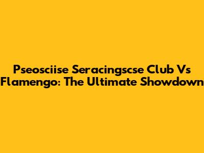 Pseosciise Seracingscse Club Vs Flamengo: The Ultimate Showdown
