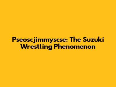 Pseoscjimmyscse: The Suzuki Wrestling Phenomenon