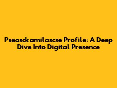 Pseosckamilascse Profile: A Deep Dive Into Digital Presence