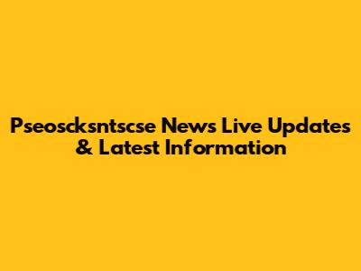 Pseoscksntscse News Live Updates & Latest Information