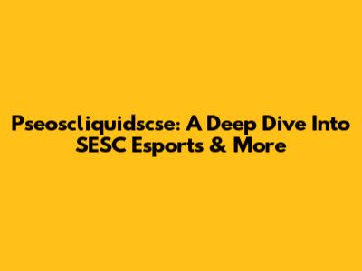 Pseoscliquidscse: A Deep Dive Into SESC Esports & More