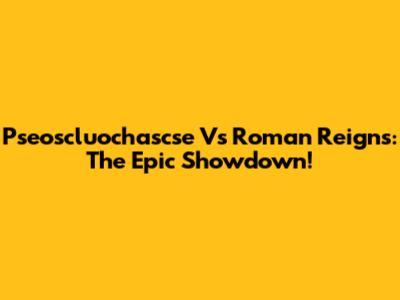 Pseoscluochascse Vs Roman Reigns: The Epic Showdown!