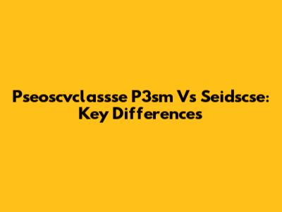 Pseoscvclassse P3sm Vs Seidscse: Key Differences