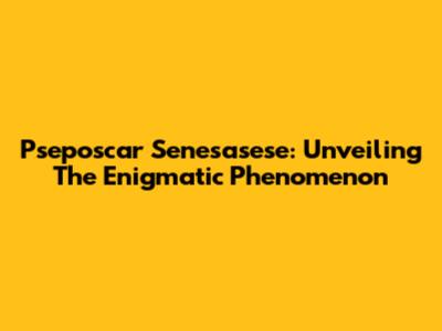 Pseposcar Senesasese: Unveiling The Enigmatic Phenomenon