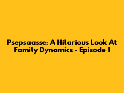 Psepsaasse: A Hilarious Look At Family Dynamics - Episode 1