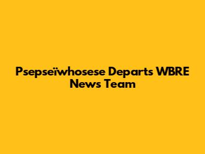Psepseïwhosese Departs WBRE News Team
