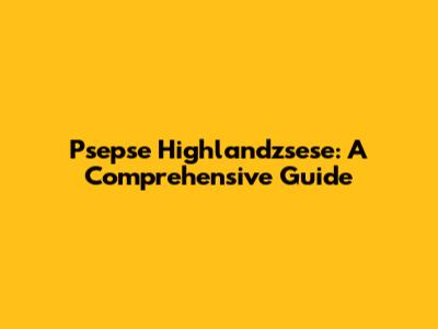 Psepse Highlandzsese: A Comprehensive Guide