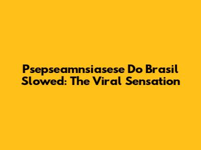 Psepseamnsiasese Do Brasil Slowed: The Viral Sensation