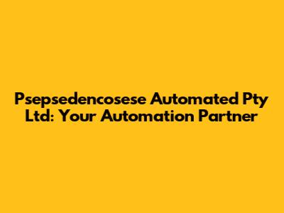 Psepsedencosese Automated Pty Ltd: Your Automation Partner