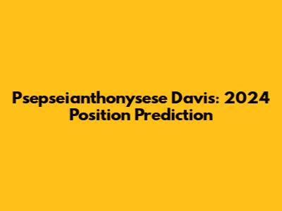 Psepseianthonysese Davis: 2024 Position Prediction