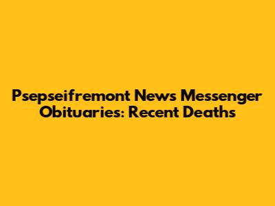Psepseifremont News Messenger Obituaries: Recent Deaths